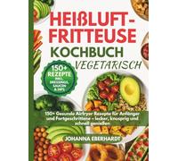 Heißluftfritteuse Kochbuch Vegetarisch: 150+ Gesunde Airfryer Rezepte für Anfänger und Fortgeschrittene - lecker, knusprig und schnell genießen