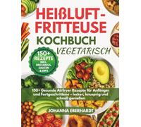 Heißluftfritteuse Kochbuch Vegetarisch: 150+ Gesunde Airfryer Rezepte für Anfänger und Fortgeschrittene - lecker, knusprig und schnell genießen