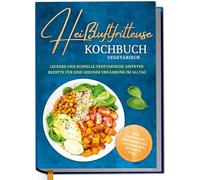 Heißluftfritteuse Kochbuch vegetarisch: Leckere und schnelle vegetarische Airfryer Rezepte für eine gesunde Ernährung im Alltag - inkl. Profitipps, Brotrezepten, Aufstrichen, Desserts uvm.