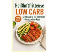 Heißluftfritteuse Low Carb: 120 Rezepte für schnellen Genuss ohne Reue