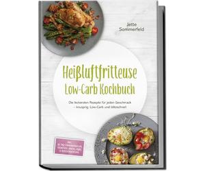 Heißluftfritteuse Low-Carb Kochbuch: Die leckersten Rezepte für jeden Geschmack - knusprig, Low-Carb und blitzschnell - inkl. 30-Tage-Ernährungsplan, Frühstück, Snacks, Süßes & Resteverwertung