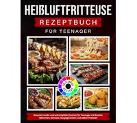 Heißluftfritteuse Rezeptbuch Für Teenager: Gesund, kreativ und unkompliziert kochen für Teenager mit Snacks, Hähnchen, Gemüse, Hauptgerichten und süßen Pasteten [Vollfarbige Ausgabe]