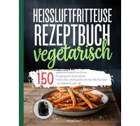 Heißluftfritteuse Rezeptbuch Vegetarisch: 150 vegetarische Rezepte für den Airfryer - Knusprig, gesund und unkompliziert. Einfach erklärt, schnell ... Geschmack - dein Begleiter für jeden Tag!
