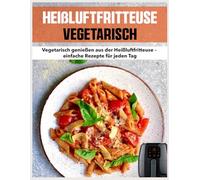 Heißluftfritteuse Vegetarisch: Vegetarisch genießen aus der Heißluftfritteuse - einfache Rezepte für jeden Tag