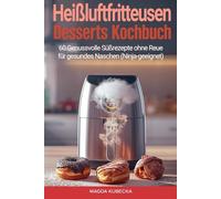 Heißluftfritteusen-Desserts Kochbuch: 60 Genussvolle Süßrezepte ohne Reue für gesundes Naschen (Ninja-geeignet)
