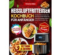 Heißluftfritteusen-Kochbuch für Anfänger: Schnelle, fettarme & gesunde Schritt-für-Schritt-Rezepte mit Fotos für knusprige, leichte & leckere Gerichte jeden Tag