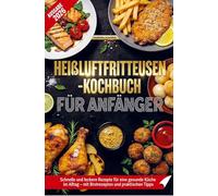 Heißluftfritteusen-Kochbuch für Anfänger: Schnelle und leckere Rezepte für eine gesunde Küche im Alltag - mit Brotrezepten und praktischen Tipps
