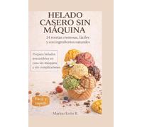 HELADO CASERO SIN MÁQUINA: 24 Recetas Cremosas y Fáciles con Ingredientes Naturales: El Manual Paso a Paso para Crear Helados Gourmet en Casa sin Equipos Complicados