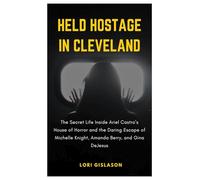 HELD HOSTAGE IN CLEVELAND: The Secret Life Inside Ariel Castro’s House of Horror and the Daring Escape of Michelle Knight, Amanda Berry, and Gina DeJesus