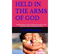 HELD IN THE ARMS OF GOD: OVERCOMING FEAR, FINDING HEALING, AND RESTING IN HIS UNFAILING LOVE