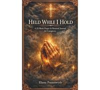 HELD WHILE I HOLD A 52-Week Prayer & Renewal Journal for Caregivers: Scripture reflections, guided prayers, and gentle steps for caregivers of parents, spouses, and children