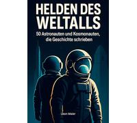 Helden des Weltalls: 50 Astronauten und Kosmonauten, die Geschichte schrieben