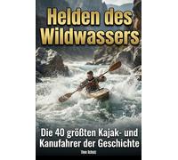 Helden des Wildwassers: Die 40 größten Kajak- und Kanufahrer der Geschichte