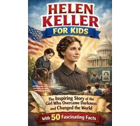 Helen Keller for Kids: The Inspiring Story of the Girl Who Overcame Darkness and Changed the World With 50 Fascinating Facts (Curious Kids History)