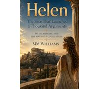 Helen The Face That Launched a Thousand Arguments: Myth, Memory, and the War Over Civilization