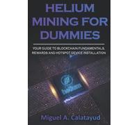 HELIUM MINING FOR DUMMIES: YOUR GUIDE TO BLOCKCHAIN FUNDAMENTALS, REWARDS AND HOTSPOT DEVICE INSTALLATIO