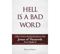 HELL IS A BAD WORD: A Place of Never-Ending Punishment That Jesus of Nazareth Never Spoke of.