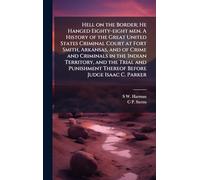 Hell on the Border; He Hanged Eighty-eight men. A History of the Great United States Criminal Court at Fort Smith, Arkansas, and of Crime and ... Thereof Before Judge Isaac C. Parker