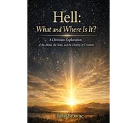 Hell: What and Where Is It?: A Christian Exploration of the Mind, the Soul, and the Destiny of Creation