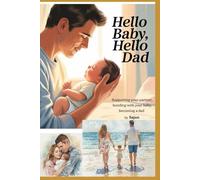 HELLO BABY, HELLO DAD: Supporting Your Partner, Bonding with Your Baby, Becoming a Dad
