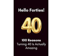 Hello, Forties: 100 Reasons Turning 40 Is Actually Amazing: A Humorous Birthday Book | Funny Gift for a 40th birthday
