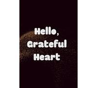 Hello, Grateful Heart: Focus on What Matters, Stay Positive, and Create the Life You Desire