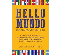 HELLO MUNDO: INTERMEDIATE SPANISH: A STEP-BY-STEP JOURNEY TO PERFECTING LANGUAGE & GRAMMAR PROFICIENCY, CONVERSATIONAL SKILLS, AND TRAVEL READINESS