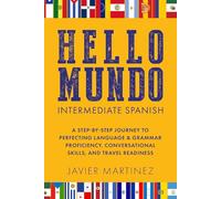HELLO MUNDO: INTERMEDIATE SPANISH: A STEP-BY-STEP JOURNEY TO PERFECTING LANGUAGE & GRAMMAR PROFICIENCY, CONVERSATIONAL SKILLS, AND TRAVEL READINESS