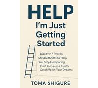 Help, I’m Just Getting Started: Discover 7 Proven Mindset Shifts to Help You Stop Comparing, Start Living, and Finally Catch Up on Your Dreams