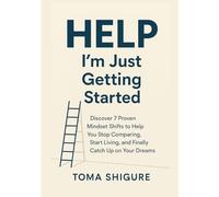 Help, I’m Just Getting Started: Discover 7 Proven Mindset Shifts to Help You Stop Comparing, Start Living, and Finally Catch Up on Your Dreams