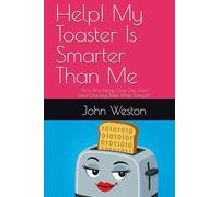 Help! My Toaster Is Smarter Than Me.: How AI is Taking Over Our Lives (and Cracking Jokes While Doing It)