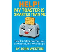 Help! My Toaster Is Smarter Than Me.: How AI is Taking Over Our Lives (and Cracking Jokes While Doing It)