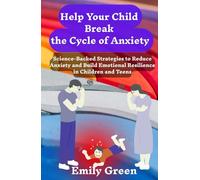 Help Your Child Break the Cycle of Anxiety: Science-Backed Strategies to Reduce Anxiety and Build Emotional Resilience in Children and Teens