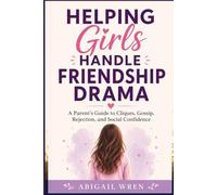 Helping Girls Handle Friendship Drama: A Parent’s Guide to Cliques, Gossip, Rejection, and Social Confidence