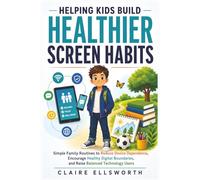 Helping Kids Build Healthier Screen Habits: Simple Family Routines to Reduce Device Dependence, Encourage Better Digital Boundaries, and Raise Balanced Technology Users