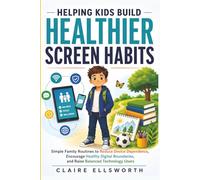 Helping Kids Build Healthier Screen Habits: Simple Family Routines to Reduce Device Dependence, Encourage Better Digital Boundaries, and Raise Balanced Technology Users