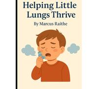 Helping Little Lungs Thrive: 10 Ways to Understand and Support Children with Asthma and Respiratory Issues (Raising Resilient Kids: A Grown-Up’s Guide to Big Feelings and Bright Futures)
