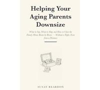 Helping Your Aging Parents Downsize: What to Say, What to Skip, and How to Clear the Family Home Room by Room - Without a Fight, Even from a Distance