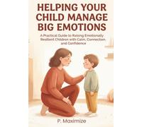 Helping Your Child Manage Big Emotions: A Practical Guide to Raising Emotionally Resilient Children with Calm, Connection, and Confidence: 1 (The Better Parenting Series)