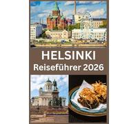 HELSINKI Reiseführer 2026: Der Ultimative Helsinki Reiseführer 2026 Entdecke Finnlands Hauptstadt mit Expertentipps zu Kultur, Küche, Natur und dem lokalen Leben