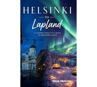 Helsinki to Lapland: Northern Lights Travel Guide: The Complete Day-by-Day Helsinki to Rovaniemi Route - When to Go, Where to Stay in Levi & Saariselkä, and How to See the Aurora