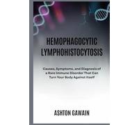Hemophagocytic Lymphohistiocytosis: Causes, Symptoms, and Diagnosis of a Rare Immune Disorder That Can Turn Your Body Against Itself