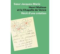Henri Matisse et la Chapelle de Vence: Récit d'une céation
