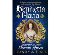 Henrietta Maria: Conspirator, Warrior, and Phoenix Queen - the true story of Charles I’s wife