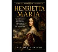 Henrietta Maria: The Queen Who Defied Parliament and Fought for the Crown (Empire, Rebellion and Power)