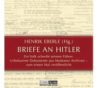 Henrik Eberle - Briefe an Hitler: Ein Volk schreibt seinem Führer. Unbekannte Dokumente aus Moskauer Archiven - zum ersten Mal veröffentlicht