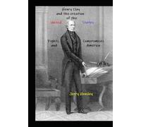Henry Clay and the Creation of the United States: Fights, Compromises and America (The Henry Clay Series)