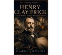 Henry Clay Frick: The Ruthless Architect of American Steel (The Empire Builders)