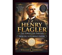 Henry Flagler: The Forgotten Partner - From Oil to Florida’s Empire: The Extraordinary Life of the Industrial Titan Who Transformed Florida into America’s Luxury Coastline