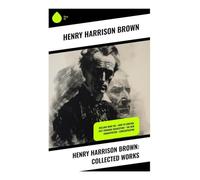 Henry Harrison Brown: Collected Works: Dollars Want Me + How To Control Fate Through Suggestion + The New Emancipation + Concentration